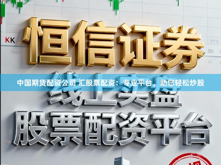 中国期货配资公司 汇股票配资：专业平台，助您轻松炒股