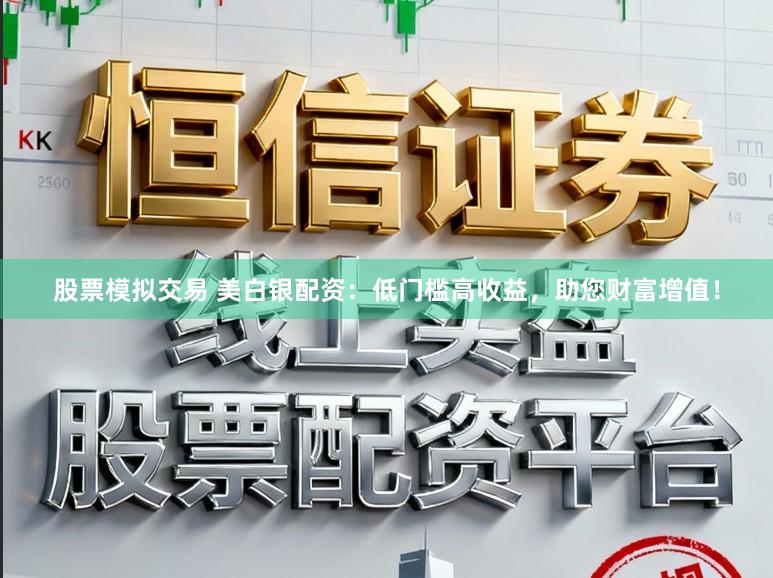 股票模拟交易 美白银配资：低门槛高收益，助您财富增值！