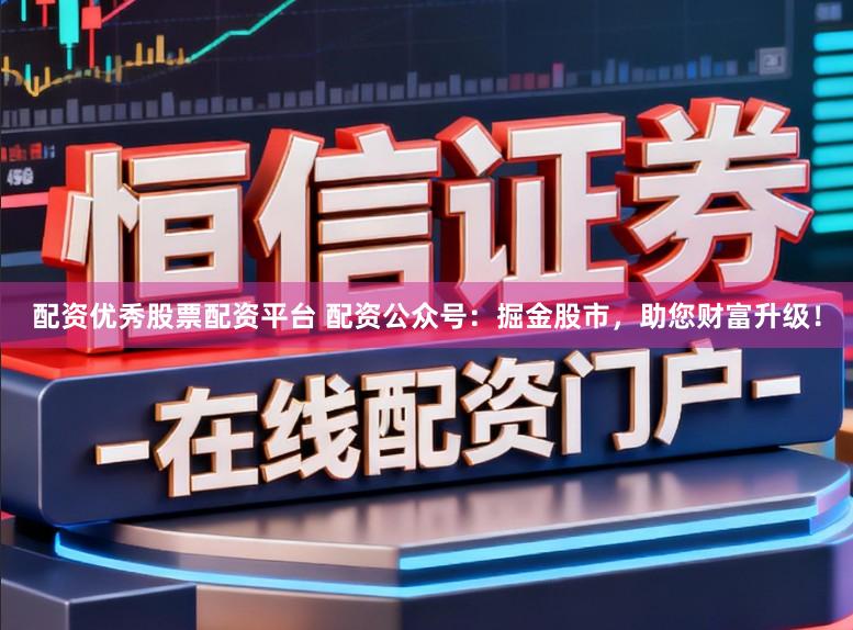 配资优秀股票配资平台 配资公众号：掘金股市，助您财富升级！