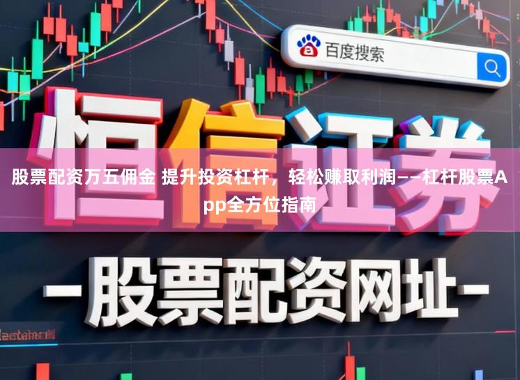 股票配资万五佣金 提升投资杠杆，轻松赚取利润——杠杆股票App全方位指南