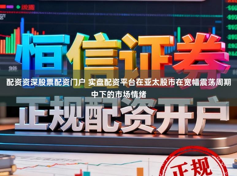 配资资深股票配资门户 实盘配资平台在亚太股市在宽幅震荡周期中下的市场情绪