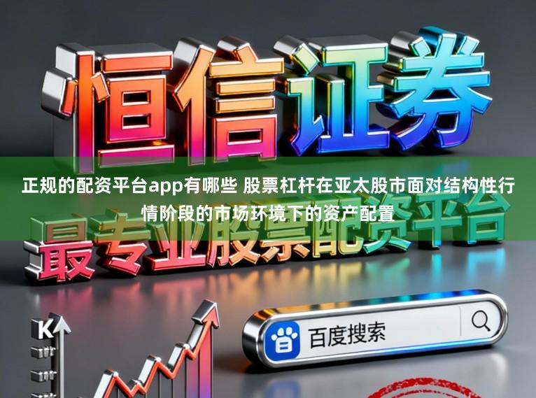 正规的配资平台app有哪些 股票杠杆在亚太股市面对结构性行情阶段的市场环境下的资产配置