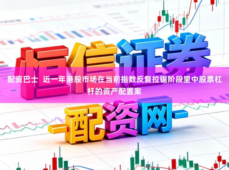 配资巴士  近一年港股市场在当前指数反复拉锯阶段里中股票杠杆的资产配置案