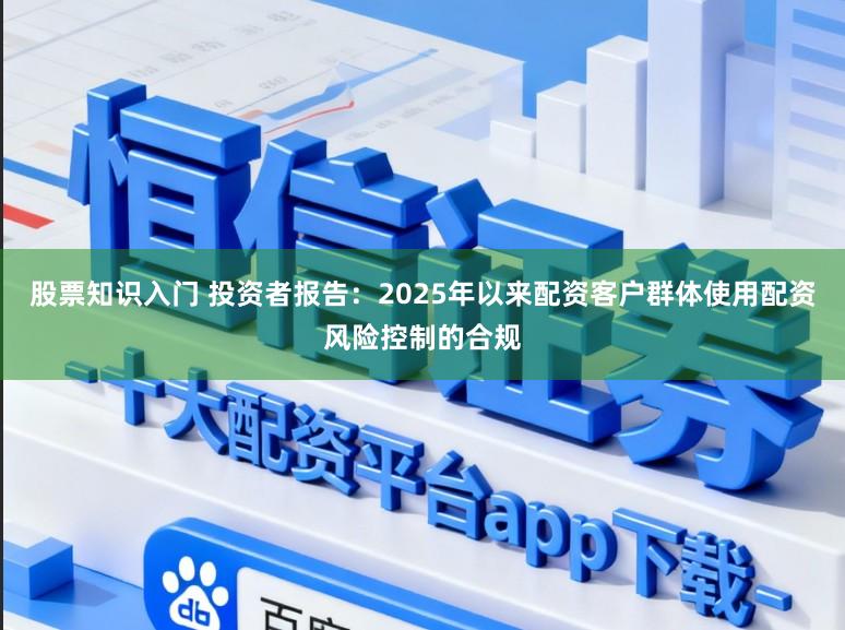 股票知识入门 投资者报告：2025年以来配资客户群体使用配资风险控制的合规