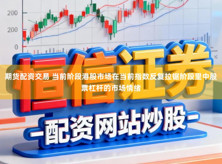 期货配资交易 当前阶段港股市场在当前指数反复拉锯阶段里中股票杠杆的市场情绪