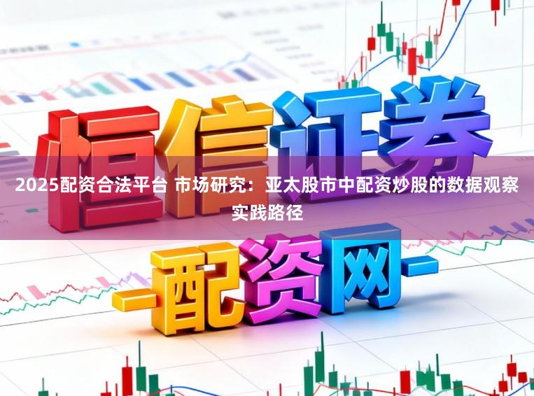 2025配资合法平台 市场研究：亚太股市中配资炒股的数据观察实践路径