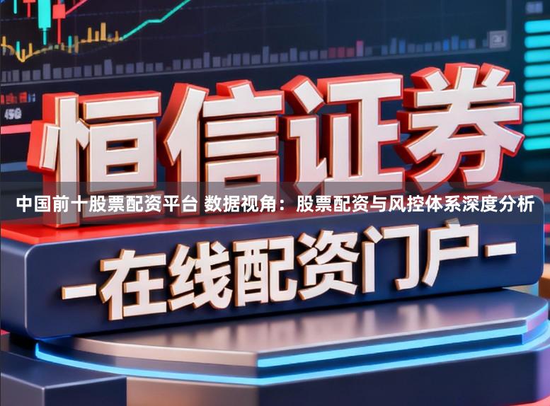 中国前十股票配资平台 数据视角：股票配资与风控体系深度分析