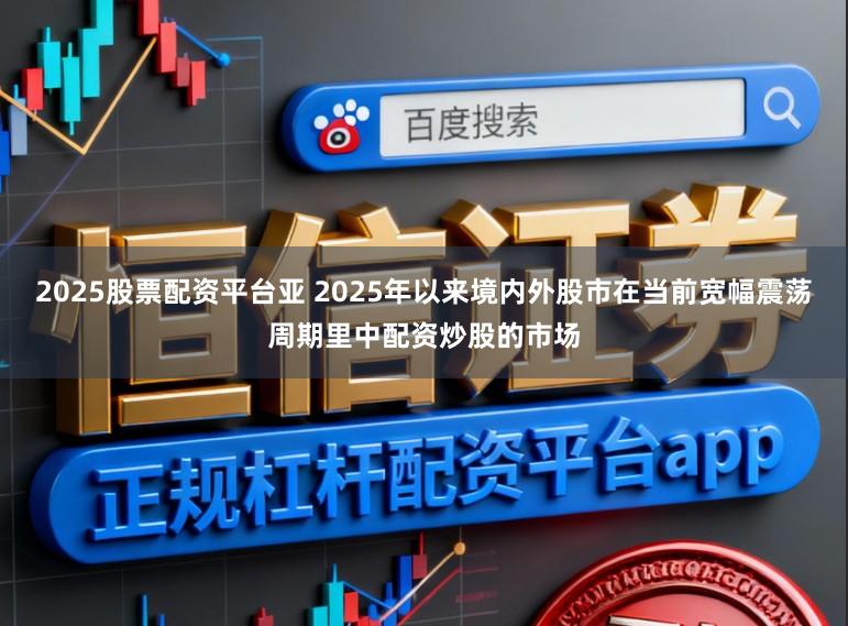 2025股票配资平台亚 2025年以来境内外股市在当前宽幅震荡周期里中配资炒股的市场