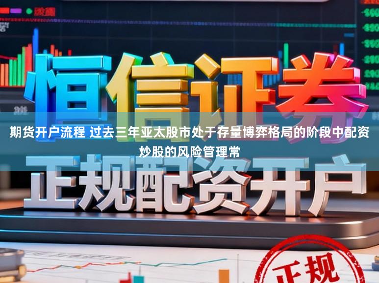 期货开户流程 过去三年亚太股市处于存量博弈格局的阶段中配资炒股的风险管理常