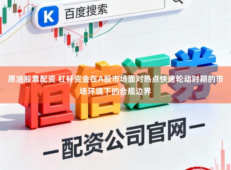 原油股票配资 杠杆资金在A股市场面对热点快速轮动时期的市场环境下的合规边界
