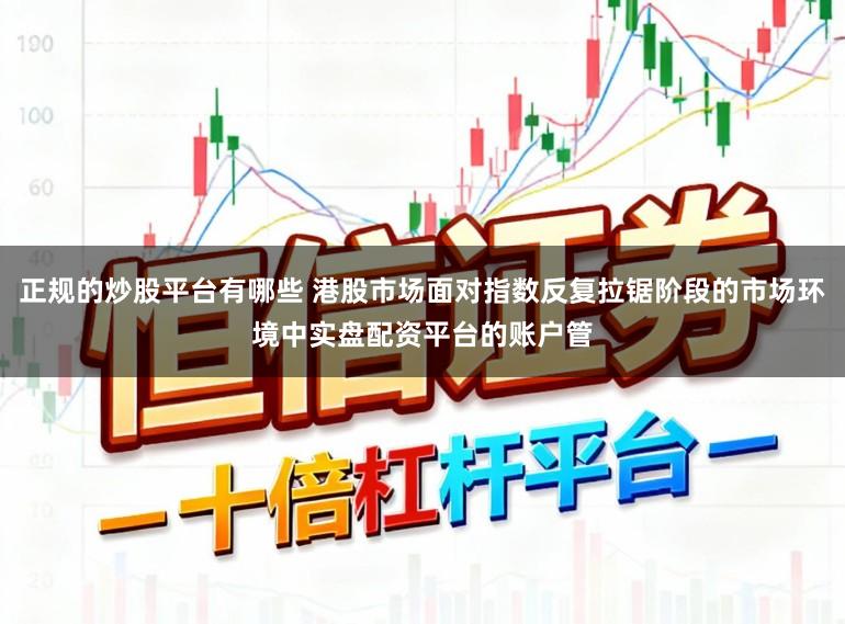 正规的炒股平台有哪些 港股市场面对指数反复拉锯阶段的市场环境中实盘配资平台的账户管