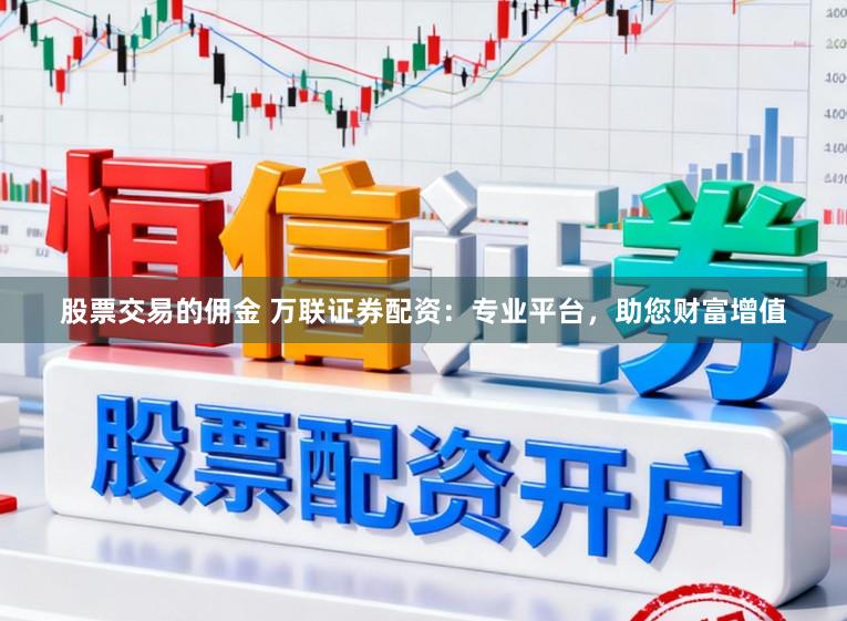股票交易的佣金 万联证券配资：专业平台，助您财富增值