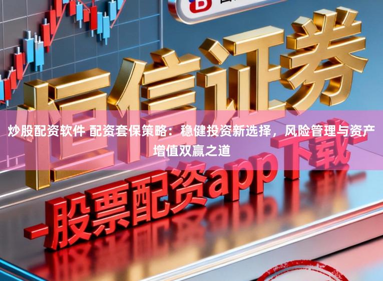 炒股配资软件 配资套保策略：稳健投资新选择，风险管理与资产增值双赢之道