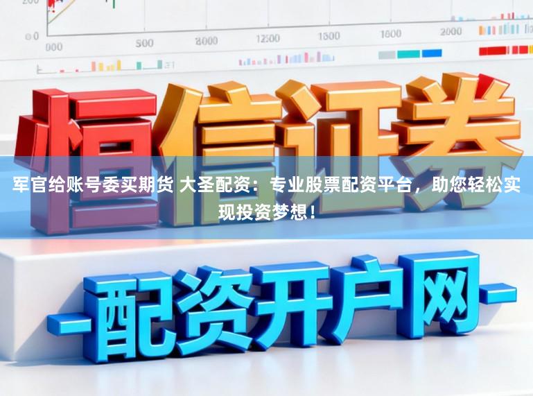 军官给账号委买期货 大圣配资：专业股票配资平台，助您轻松实现投资梦想！