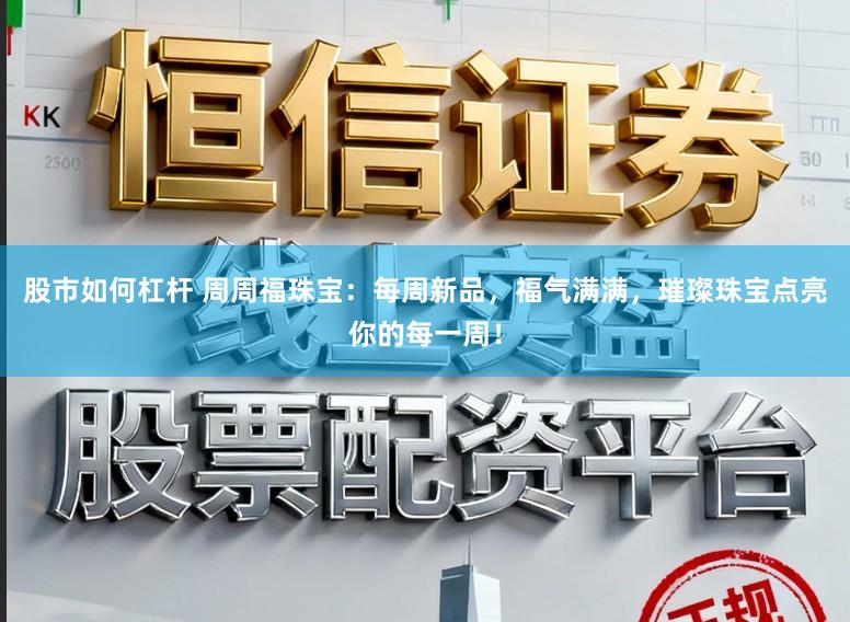 股市如何杠杆 周周福珠宝：每周新品，福气满满，璀璨珠宝点亮你的每一周！