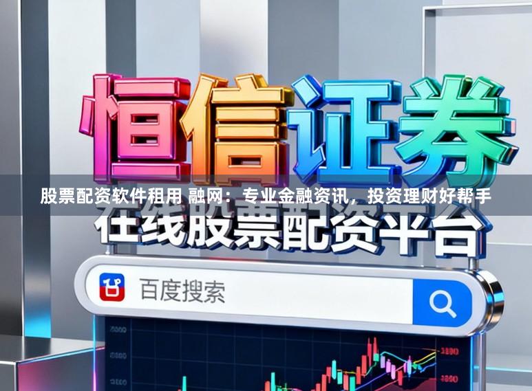股票配资软件租用 融网：专业金融资讯，投资理财好帮手