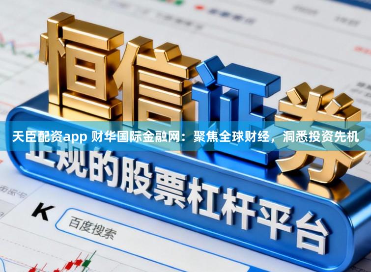 天臣配资app 财华国际金融网：聚焦全球财经，洞悉投资先机