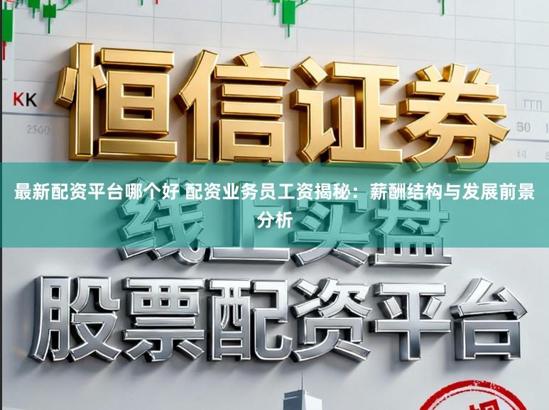 最新配资平台哪个好 配资业务员工资揭秘：薪酬结构与发展前景分析