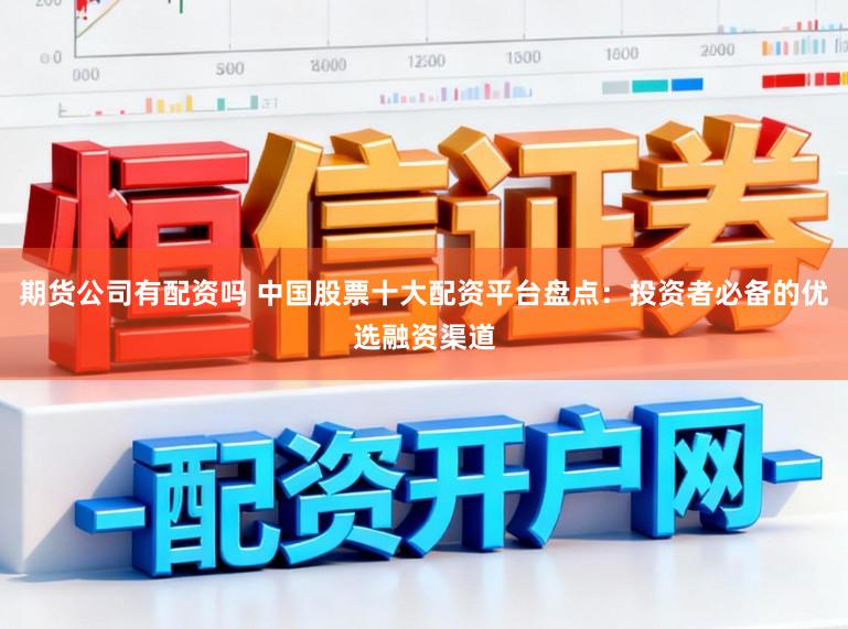 期货公司有配资吗 中国股票十大配资平台盘点：投资者必备的优选融资渠道