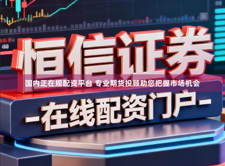 国内正在规配资平台 专业期货投顾助您把握市场机会