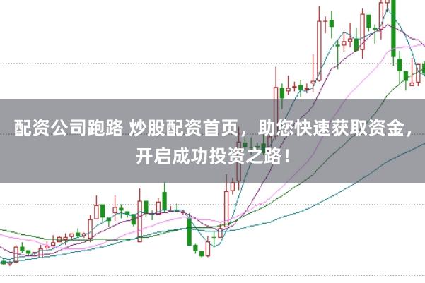 配资公司跑路 炒股配资首页，助您快速获取资金，开启成功投资之路！